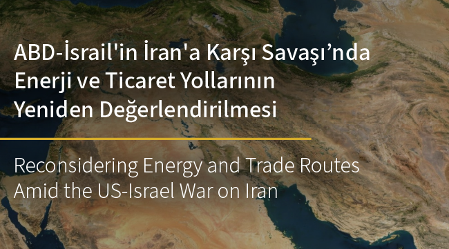 ABD–İsrail–İran Savaşı Bağlamında Enerji ve Ticaret Güzergâhlarının Yeniden Ele Alınması